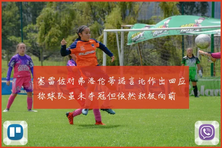 塞雷佐对弗洛伦蒂诺言论作出回应称球队虽未夺冠但依然积极向前