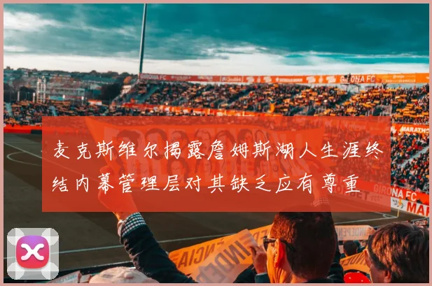 麦克斯维尔揭露詹姆斯湖人生涯终结内幕管理层对其缺乏应有尊重