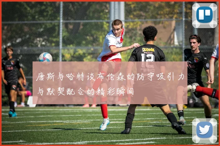 唐斯与哈特谈布伦森的防守吸引力与默契配合的精彩瞬间