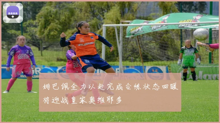 姆巴佩全力以赴完成合练状态回暖将迎战皇家奥维耶多