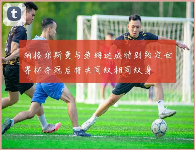 纳格尔斯曼与劳姆达成特别约定世界杯夺冠后将共同纹相同纹身