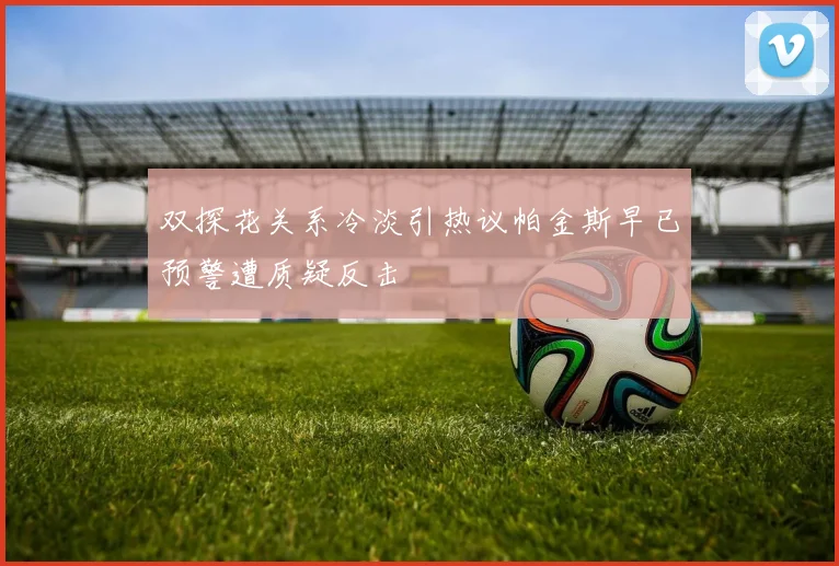 双探花关系冷淡引热议帕金斯早已预警遭质疑反击
