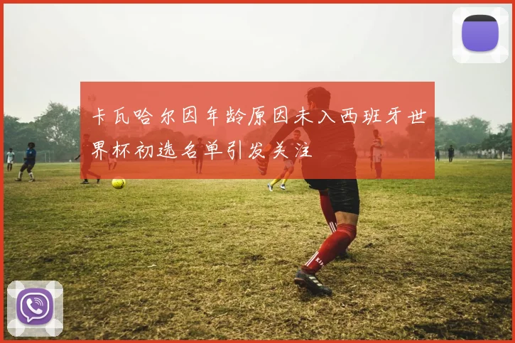 卡瓦哈尔因年龄原因未入西班牙世界杯初选名单引发关注
