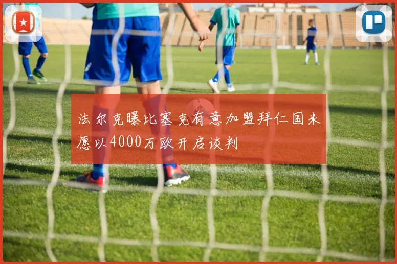 法尔克曝比塞克有意加盟拜仁国米愿以4000万欧开启谈判