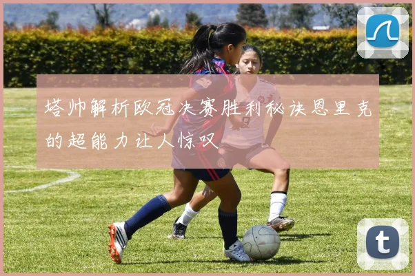 塔帅解析欧冠决赛胜利秘诀恩里克的超能力让人惊叹