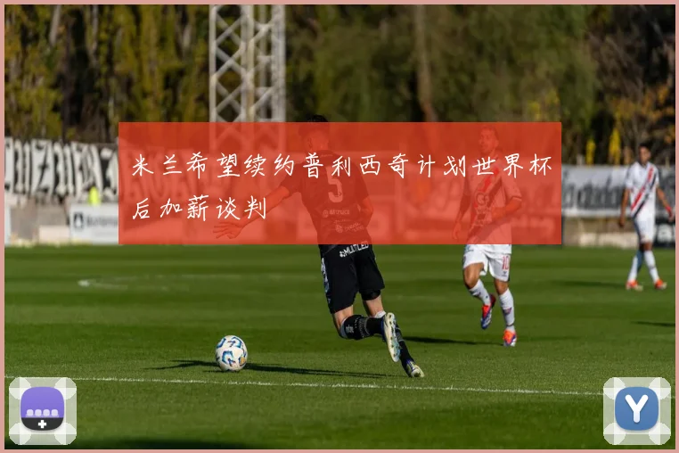 米兰希望续约普利西奇计划世界杯后加薪谈判